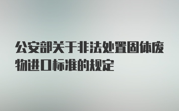 公安部关于非法处置固体废物进口标准的规定