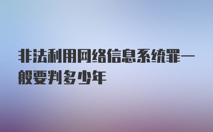 非法利用网络信息系统罪一般要判多少年