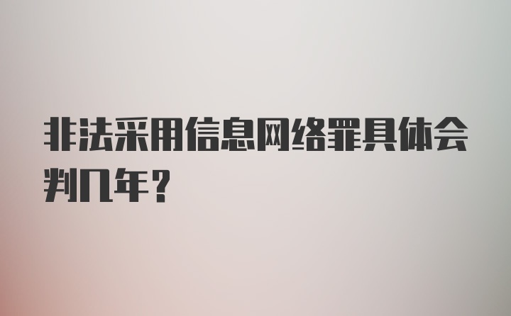 非法采用信息网络罪具体会判几年？