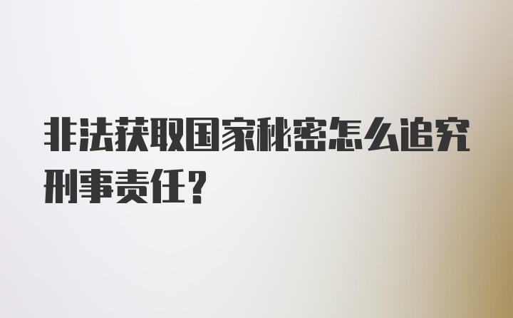 非法获取国家秘密怎么追究刑事责任？