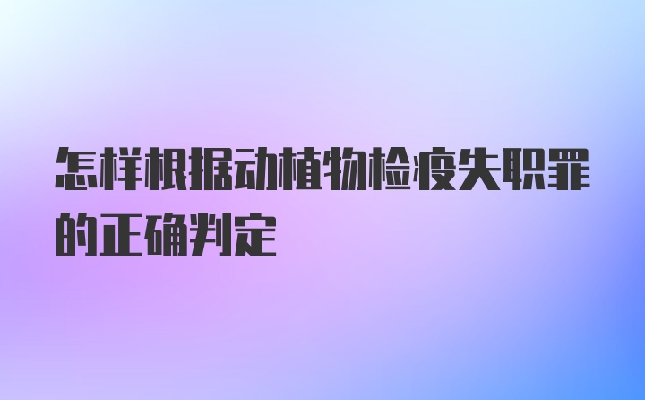 怎样根据动植物检疫失职罪的正确判定