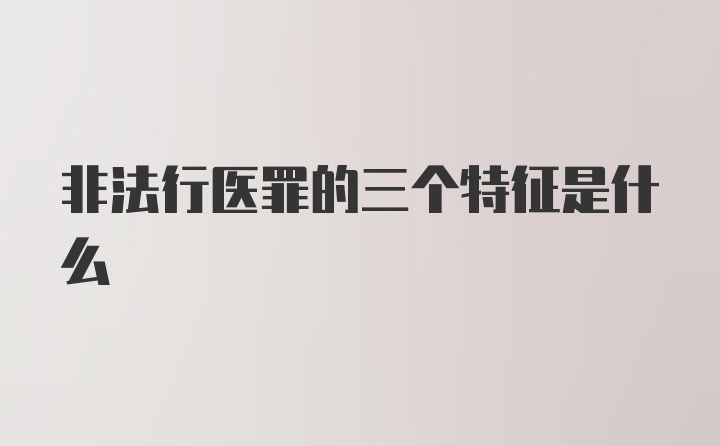 非法行医罪的三个特征是什么