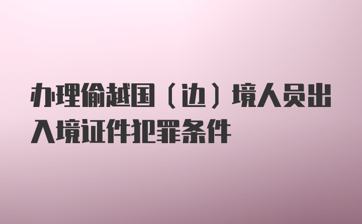 办理偷越国（边）境人员出入境证件犯罪条件