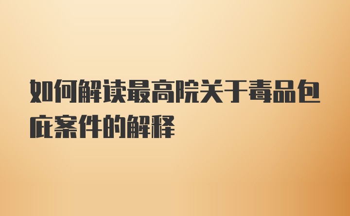 如何解读最高院关于毒品包庇案件的解释