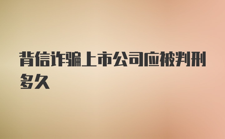 背信诈骗上市公司应被判刑多久