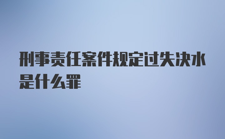 刑事责任案件规定过失决水是什么罪