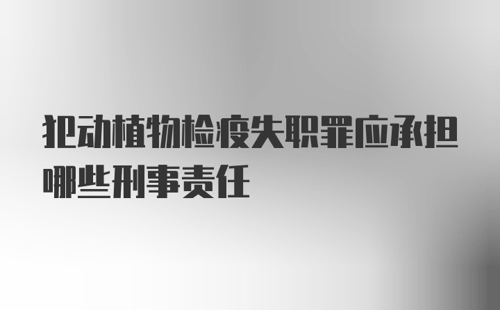 犯动植物检疫失职罪应承担哪些刑事责任