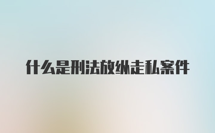 什么是刑法放纵走私案件