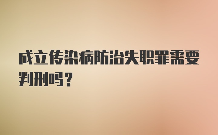 成立传染病防治失职罪需要判刑吗?