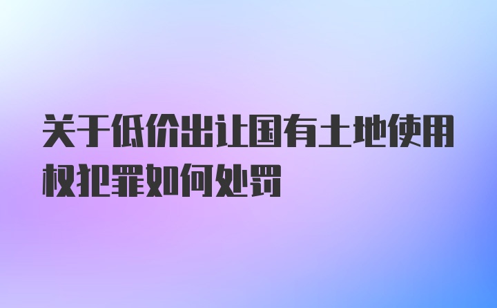 关于低价出让国有土地使用权犯罪如何处罚