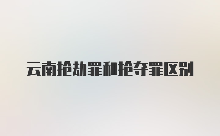 云南抢劫罪和抢夺罪区别