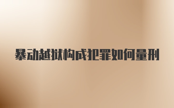 暴动越狱构成犯罪如何量刑