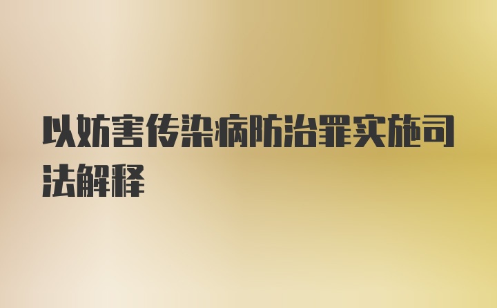 以妨害传染病防治罪实施司法解释