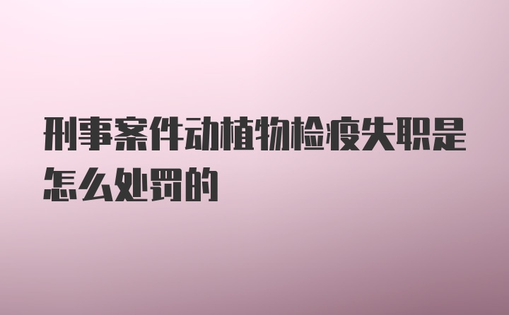 刑事案件动植物检疫失职是怎么处罚的