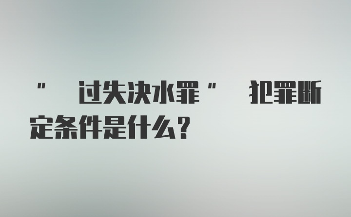 " 过失决水罪" 犯罪断定条件是什么？