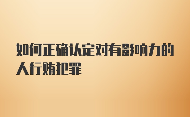 如何正确认定对有影响力的人行贿犯罪