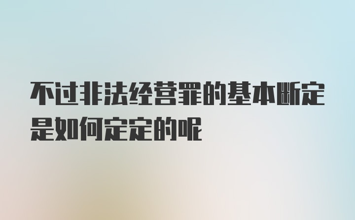 不过非法经营罪的基本断定是如何定定的呢