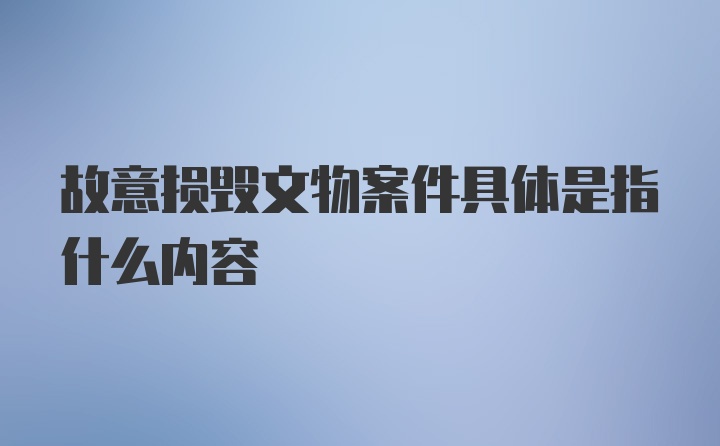 故意损毁文物案件具体是指什么内容