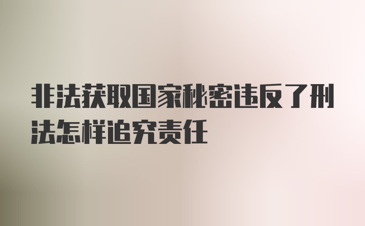 非法获取国家秘密违反了刑法怎样追究责任