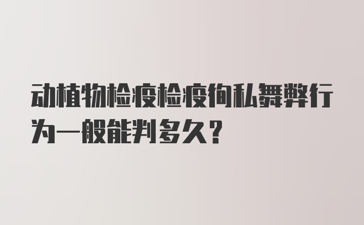 动植物检疫检疫徇私舞弊行为一般能判多久？