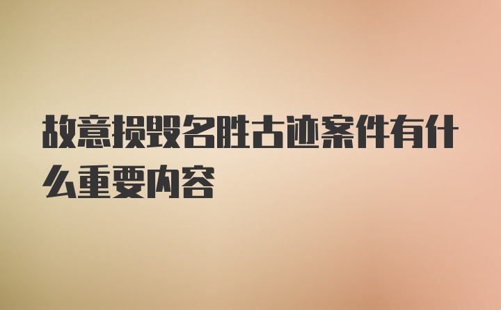 故意损毁名胜古迹案件有什么重要内容