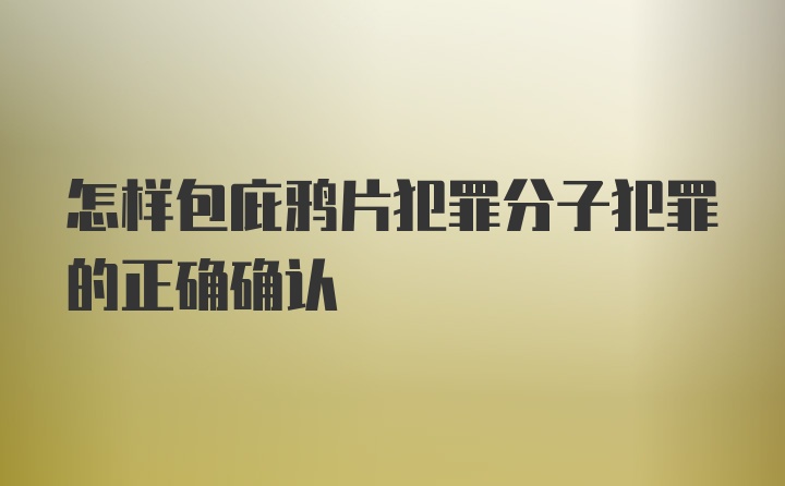 怎样包庇鸦片犯罪分子犯罪的正确确认