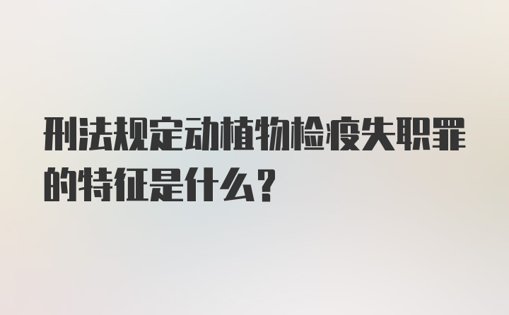 刑法规定动植物检疫失职罪的特征是什么?