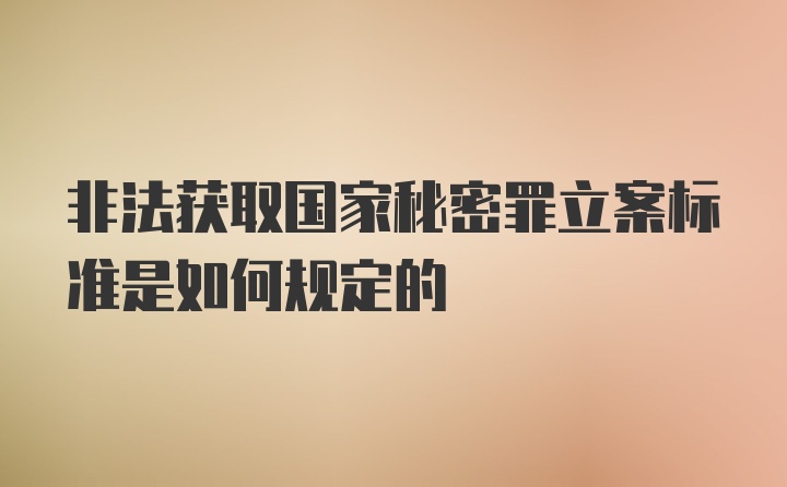 非法获取国家秘密罪立案标准是如何规定的