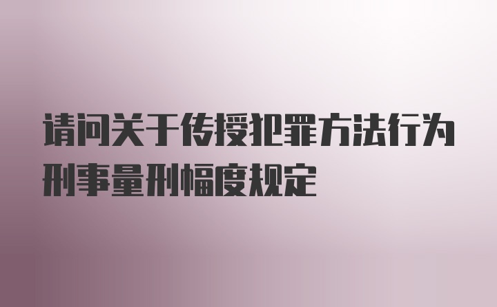 请问关于传授犯罪方法行为刑事量刑幅度规定