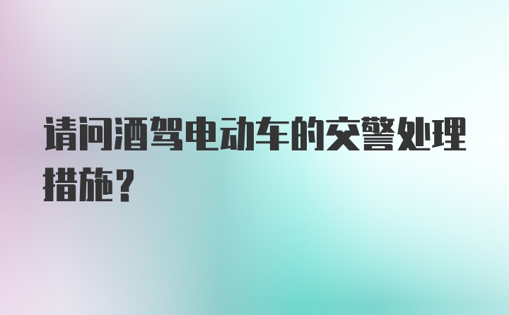 请问酒驾电动车的交警处理措施?