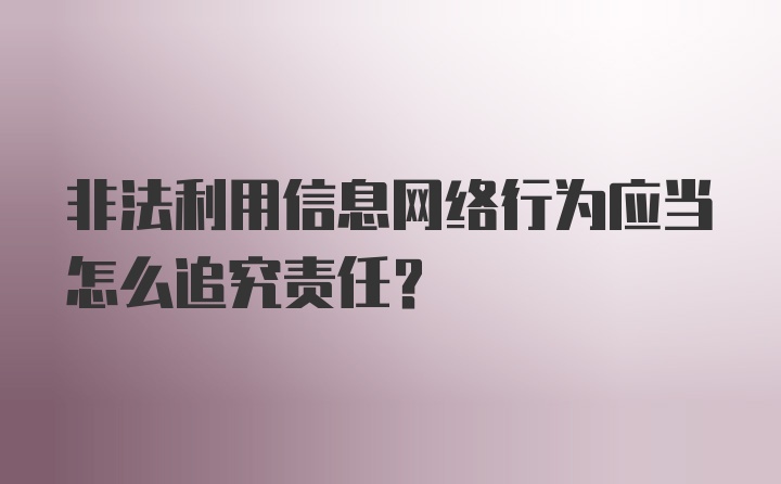 非法利用信息网络行为应当怎么追究责任？