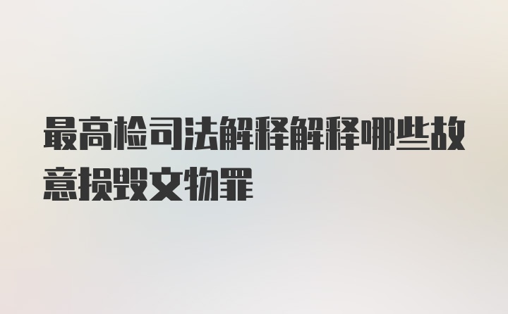 最高检司法解释解释哪些故意损毁文物罪