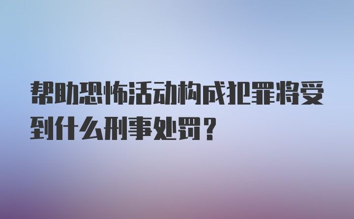 帮助恐怖活动构成犯罪将受到什么刑事处罚？