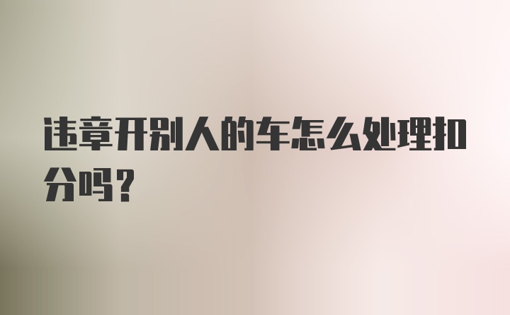 违章开别人的车怎么处理扣分吗？