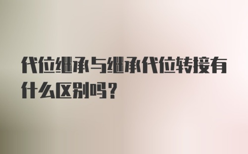 代位继承与继承代位转接有什么区别吗?