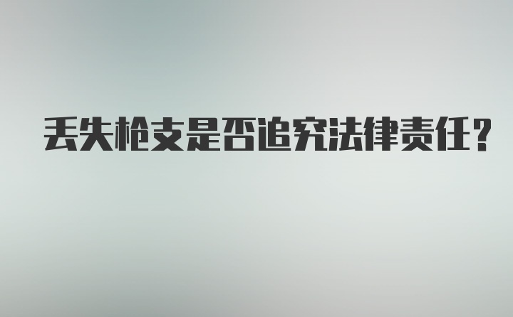 丢失枪支是否追究法律责任？