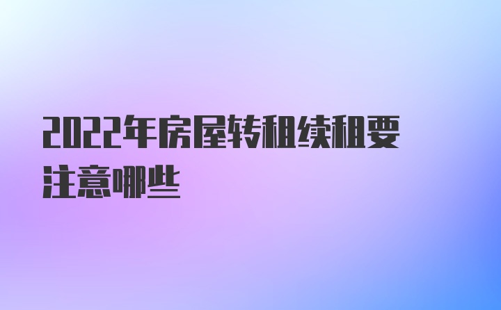 2022年房屋转租续租要注意哪些