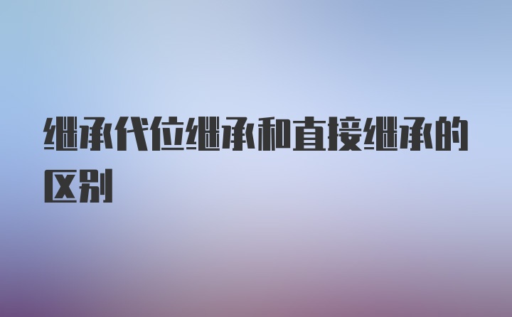 继承代位继承和直接继承的区别