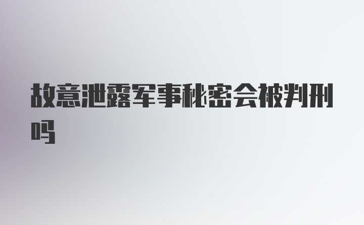 故意泄露军事秘密会被判刑吗