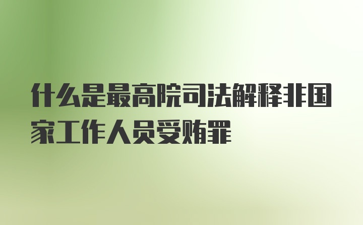 什么是最高院司法解释非国家工作人员受贿罪