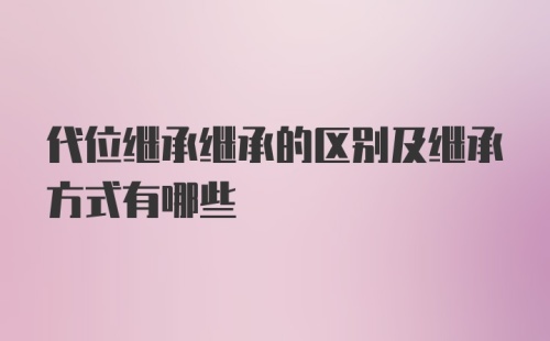 代位继承继承的区别及继承方式有哪些