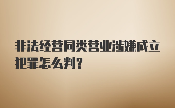 非法经营同类营业涉嫌成立犯罪怎么判？