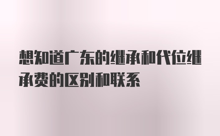 想知道广东的继承和代位继承费的区别和联系