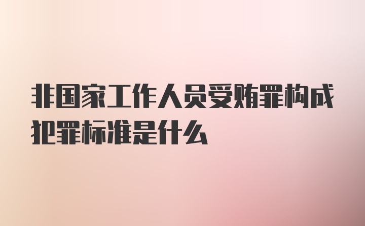 非国家工作人员受贿罪构成犯罪标准是什么