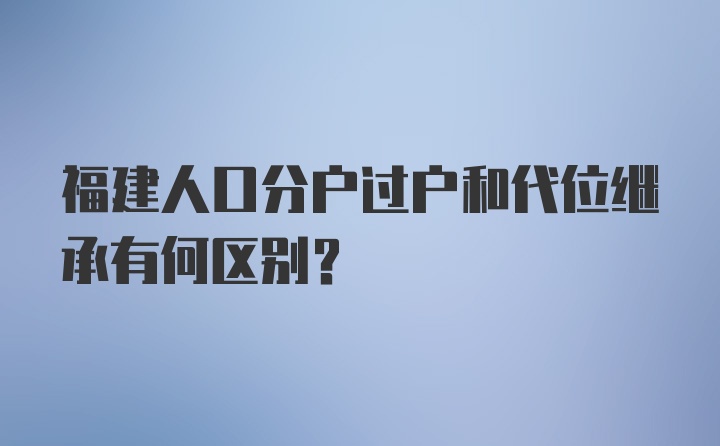 福建人口分户过户和代位继承有何区别?