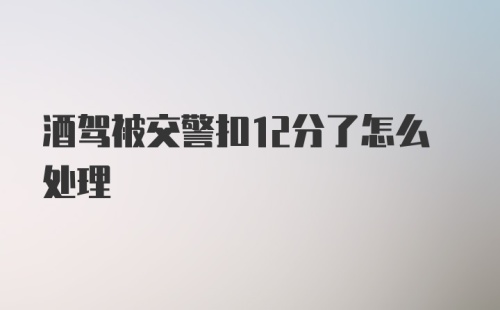 酒驾被交警扣12分了怎么处理