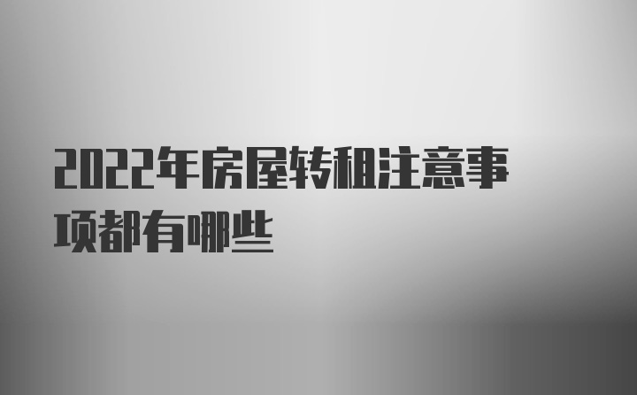 2022年房屋转租注意事项都有哪些