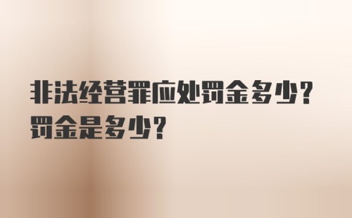 非法经营罪应处罚金多少？罚金是多少？