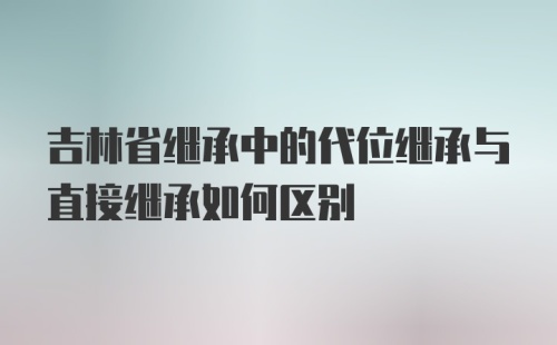 吉林省继承中的代位继承与直接继承如何区别