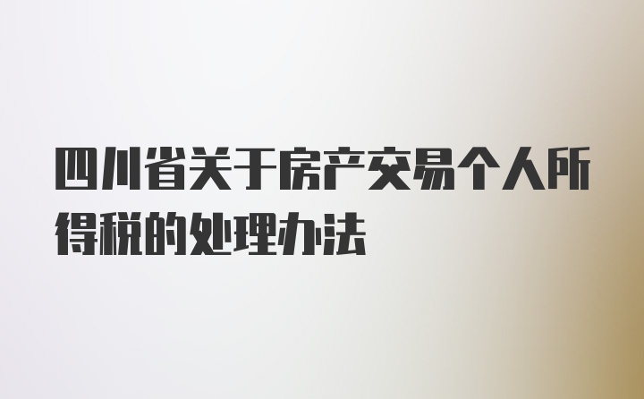 四川省关于房产交易个人所得税的处理办法